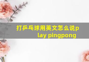 打乒乓球用英文怎么说play pingpong